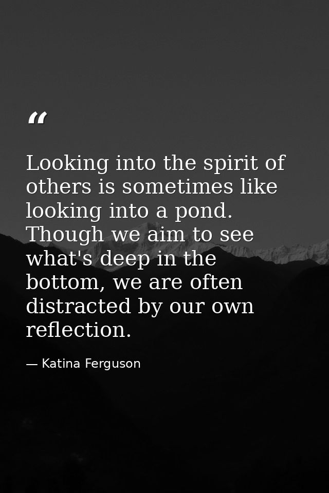 Looking into the spirit of others is sometimes like looking into a pond. Though we aim to see what's deep in the bottom, — Katina Ferguson