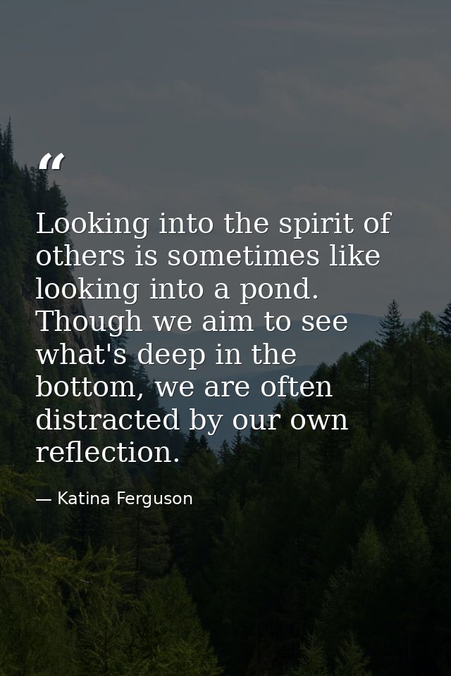 Looking into the spirit of others is sometimes like looking into a pond. Though we aim to see what's deep in the bottom, — Katina Ferguson