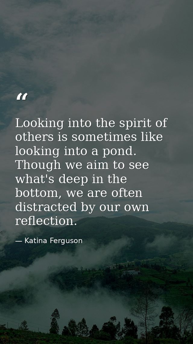Looking into the spirit of others is sometimes like looking into a pond. Though we aim to see what's deep in the bottom, — Katina Ferguson