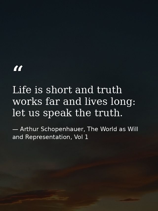 Life is short and truth works far and lives long: let us speak the truth. — Arthur Schopenhauer, The World as Will and Representation, Vol 1