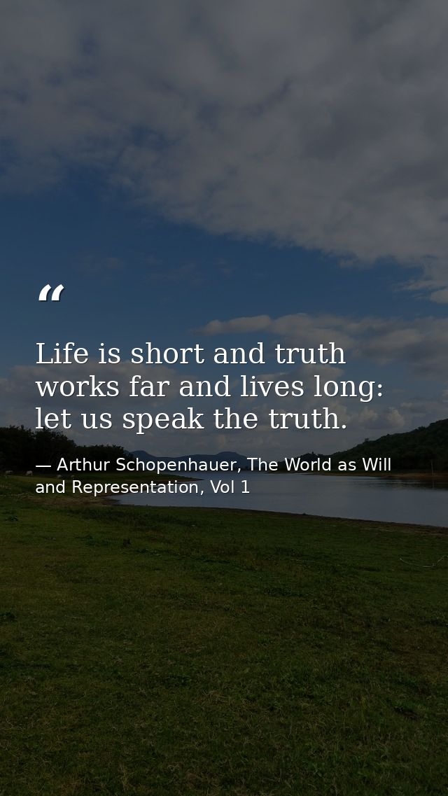 Life is short and truth works far and lives long: let us speak the truth. — Arthur Schopenhauer, The World as Will and Representation, Vol 1