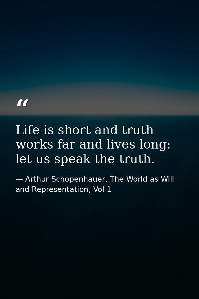 Life is short and truth works far and lives long: let us speak the truth. — Arthur Schopenhauer, The World as Will and Representation, Vol 1