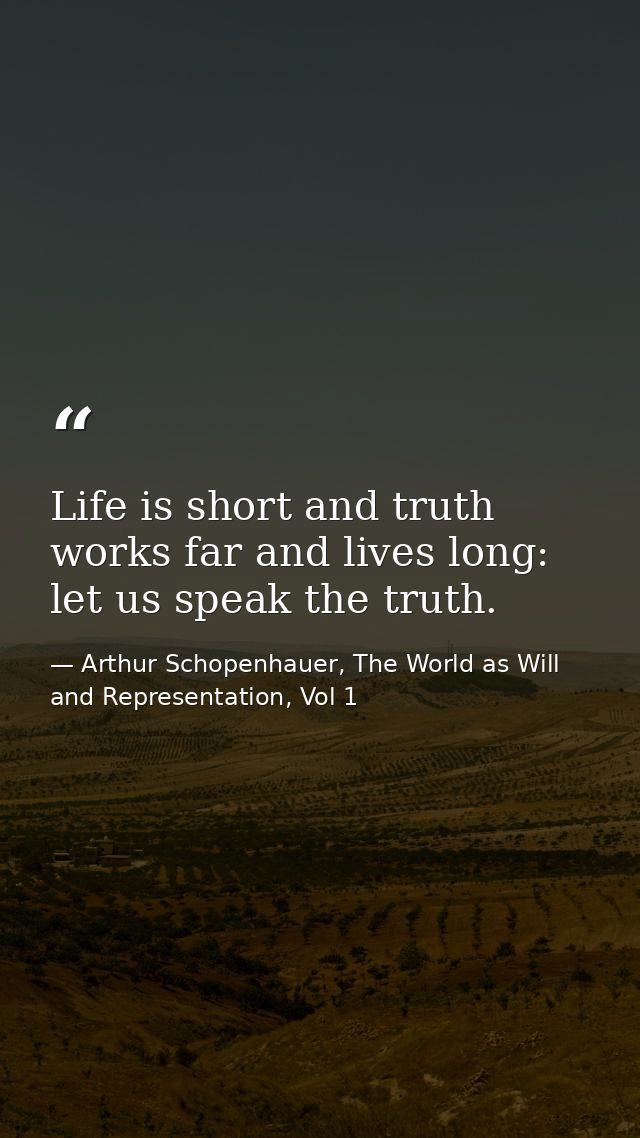 Life is short and truth works far and lives long: let us speak the truth. — Arthur Schopenhauer, The World as Will and Representation, Vol 1