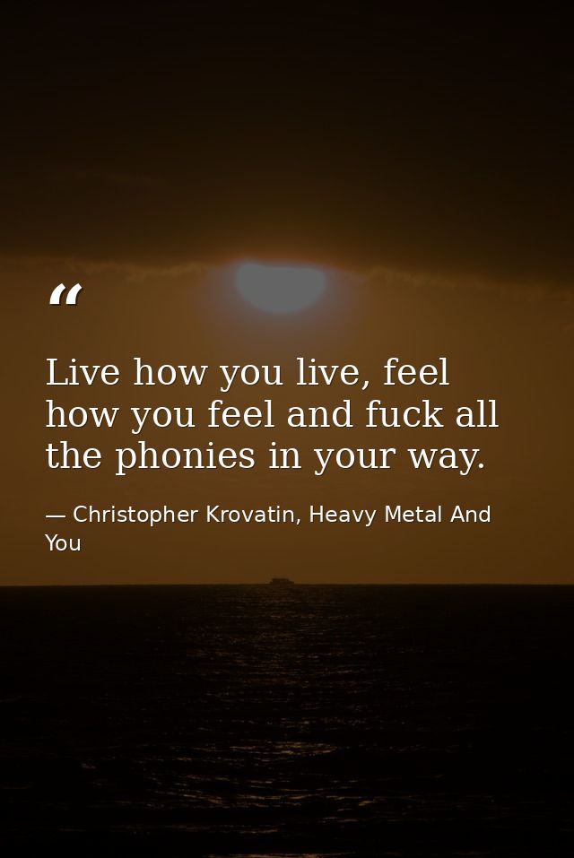 Live how you live, feel how you feel and fuck all the phonies in your way. — Christopher Krovatin, Heavy Metal And You
