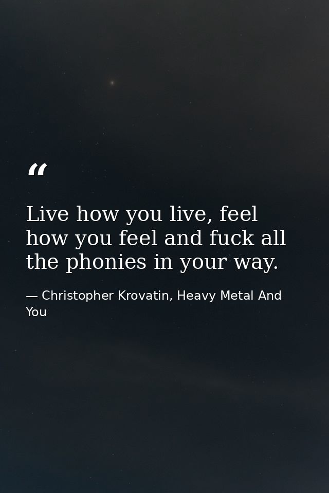 Live how you live, feel how you feel and fuck all the phonies in your way. — Christopher Krovatin, Heavy Metal And You
