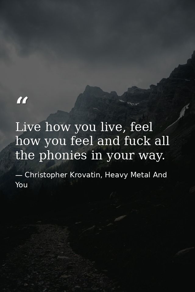 Live how you live, feel how you feel and fuck all the phonies in your way. — Christopher Krovatin, Heavy Metal And You