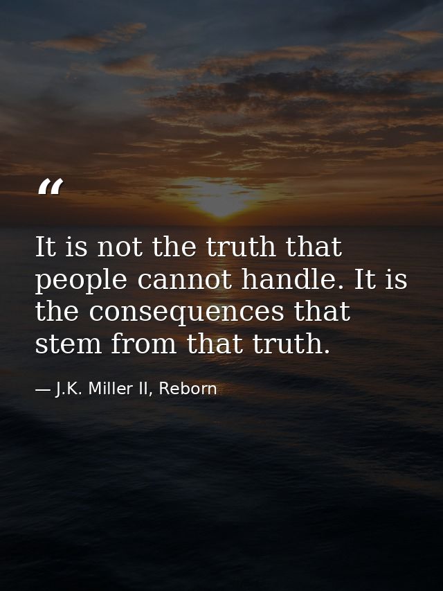 It is not the truth that people cannot handle. It is the consequences that stem from that truth. — J.K. Miller II, Reborn