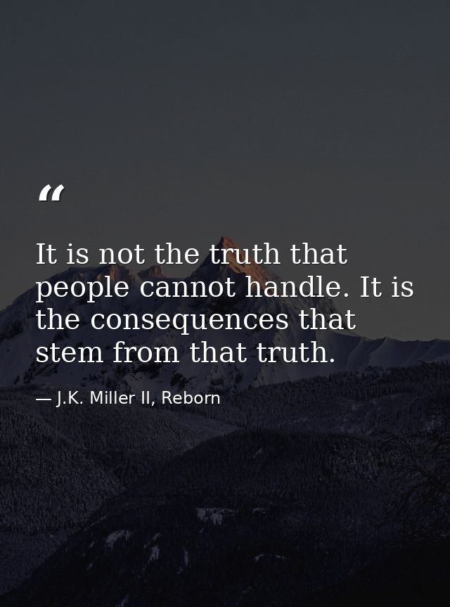 It is not the truth that people cannot handle. It is the consequences that stem from that truth. — J.K. Miller II, Reborn