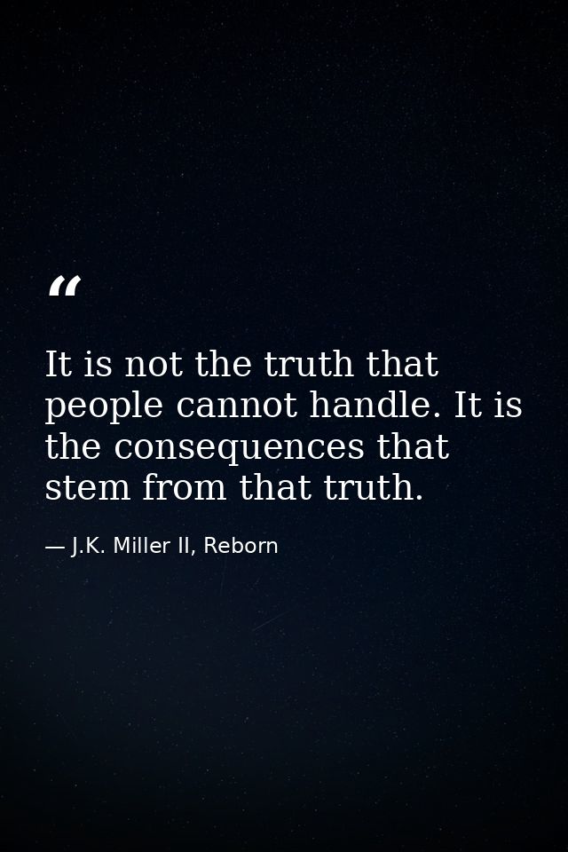 It is not the truth that people cannot handle. It is the consequences that stem from that truth. — J.K. Miller II, Reborn