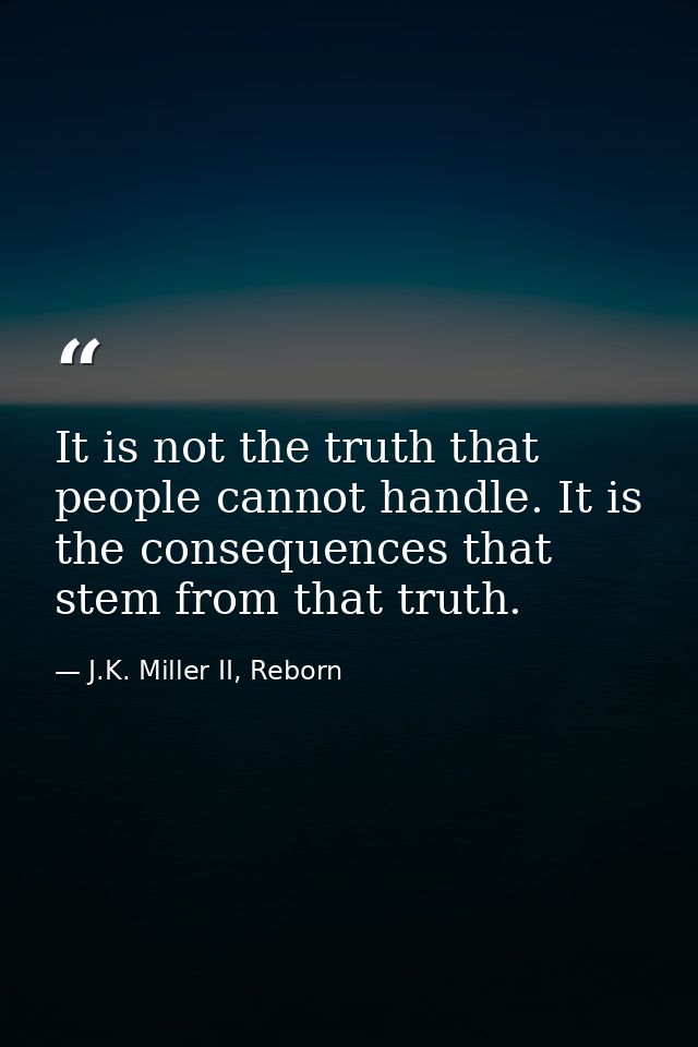 It is not the truth that people cannot handle. It is the consequences that stem from that truth. — J.K. Miller II, Reborn