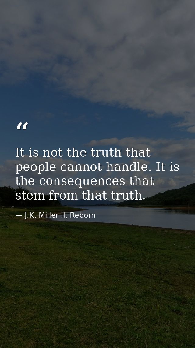 It is not the truth that people cannot handle. It is the consequences that stem from that truth. — J.K. Miller II, Reborn