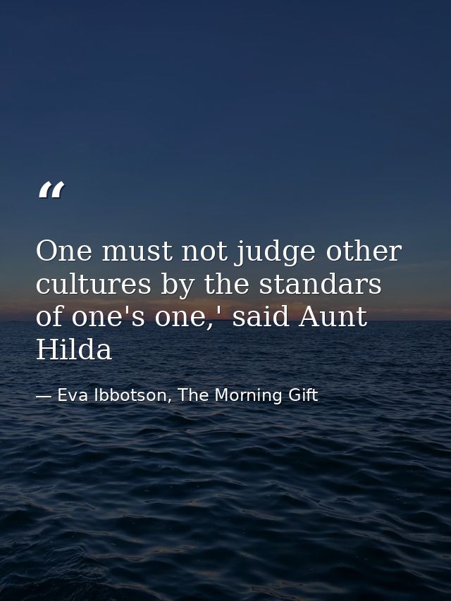 One must not judge other cultures by the standars of one's one,' said Aunt Hilda — Eva Ibbotson, The Morning Gift