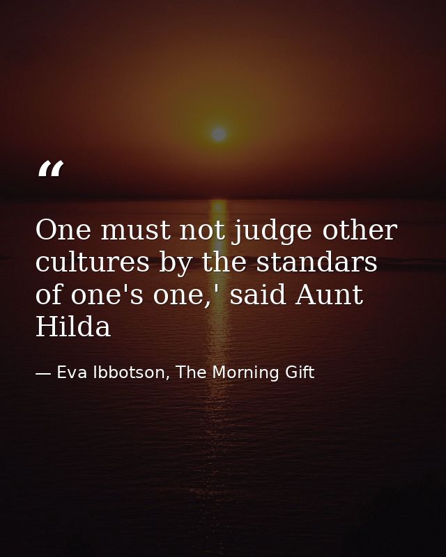 One must not judge other cultures by the standars of one's one,' said Aunt Hilda — Eva Ibbotson, The Morning Gift
