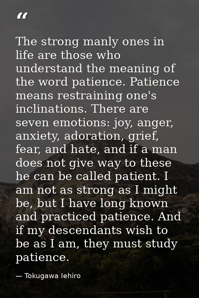 The strong manly ones in life are those who understand the meaning of the word patience. Patience means restraining one' — Tokugawa Iehiro