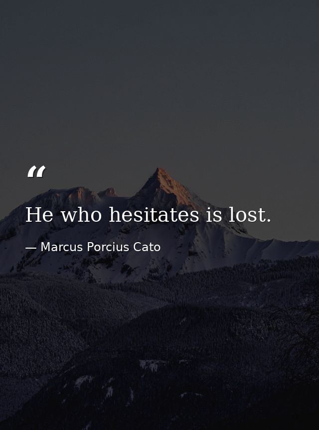 He who hesitates is lost. — Marcus Porcius Cato