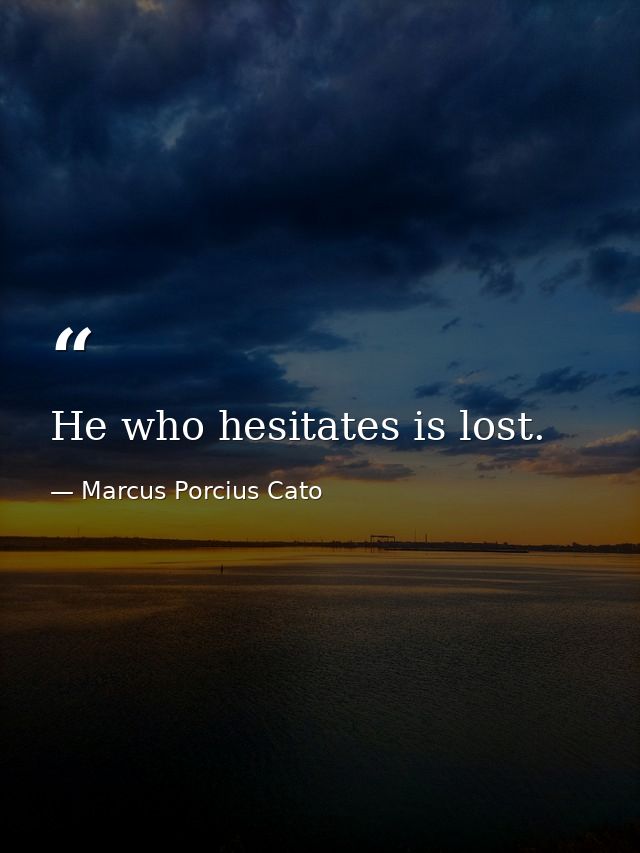 He who hesitates is lost. — Marcus Porcius Cato