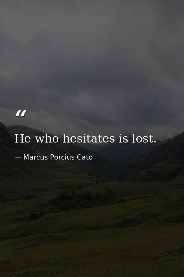 He who hesitates is lost. — Marcus Porcius Cato
