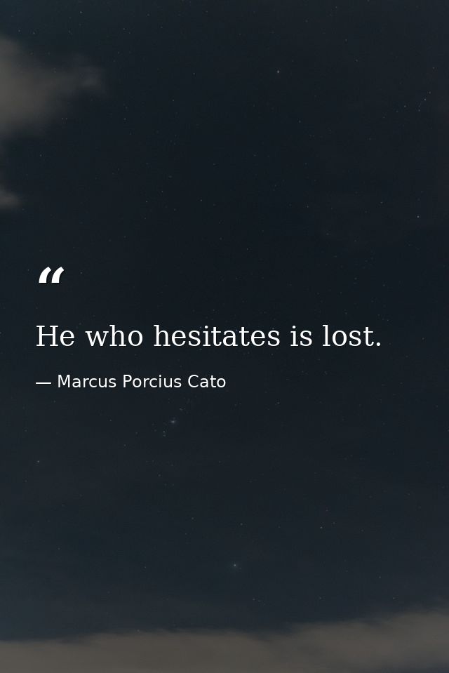 He who hesitates is lost. — Marcus Porcius Cato