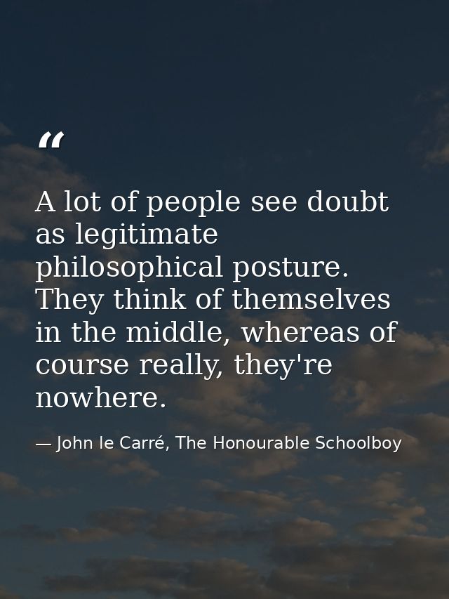 A lot of people see doubt as legitimate philosophical posture. They think of themselves in the middle, whereas of course — John le Carré, The Honourable Schoolboy