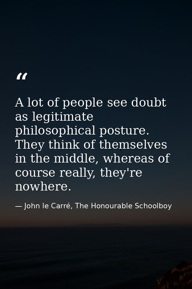 A lot of people see doubt as legitimate philosophical posture. They think of themselves in the middle, whereas of course — John le Carré, The Honourable Schoolboy