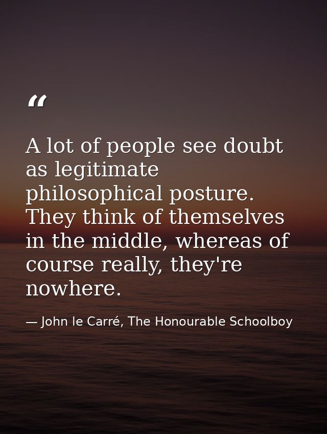 A lot of people see doubt as legitimate philosophical posture. They think of themselves in the middle, whereas of course — John le Carré, The Honourable Schoolboy