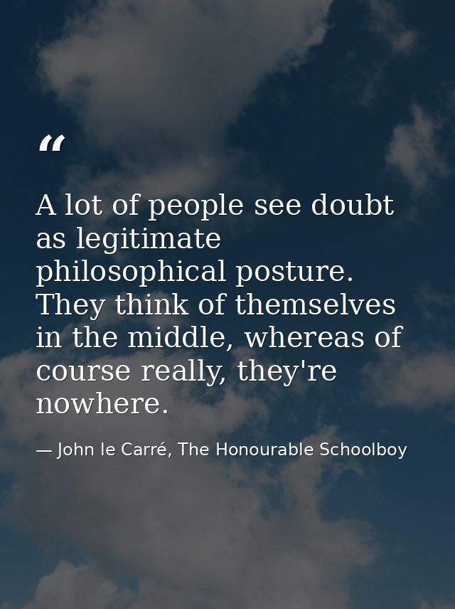 A lot of people see doubt as legitimate philosophical posture. They think of themselves in the middle, whereas of course — John le Carré, The Honourable Schoolboy