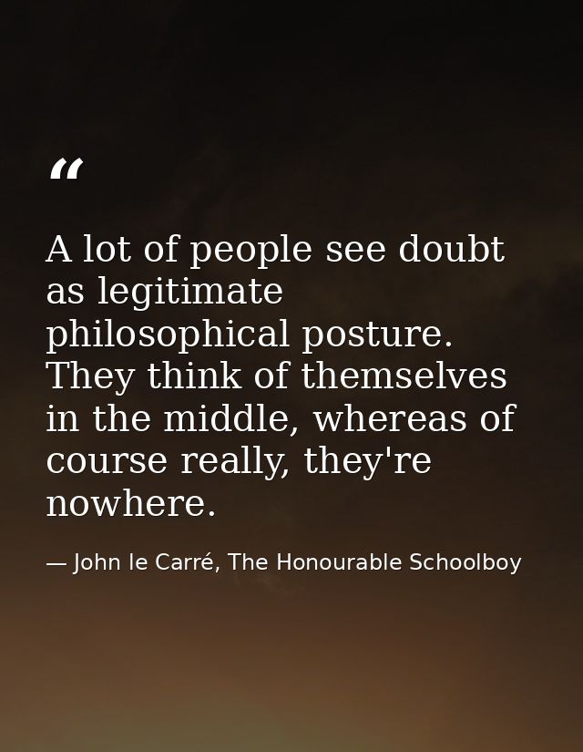 A lot of people see doubt as legitimate philosophical posture. They think of themselves in the middle, whereas of course — John le Carré, The Honourable Schoolboy