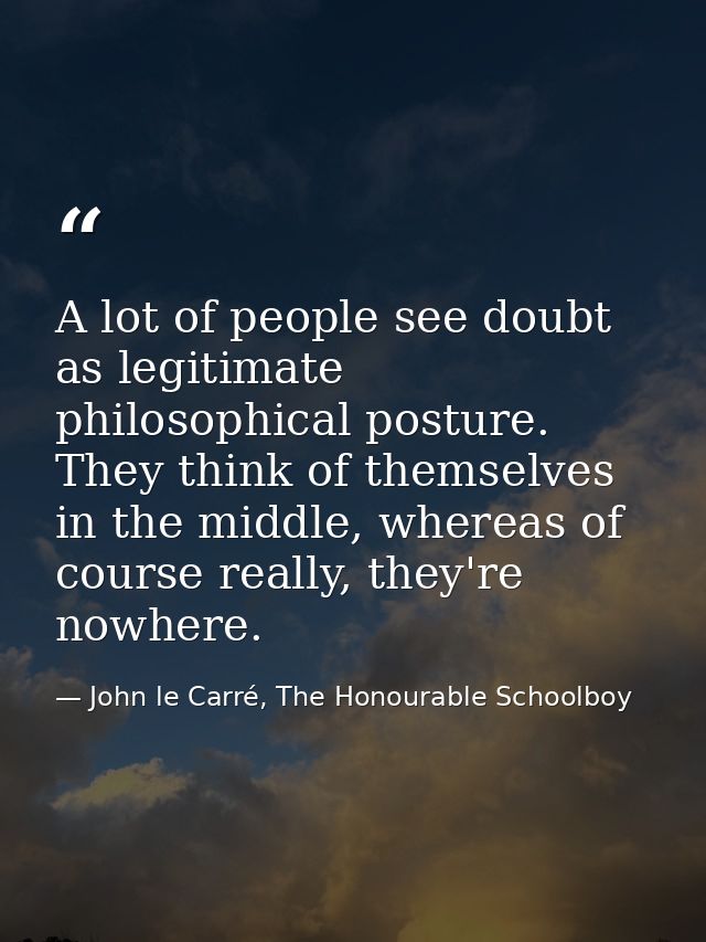 A lot of people see doubt as legitimate philosophical posture. They think of themselves in the middle, whereas of course — John le Carré, The Honourable Schoolboy