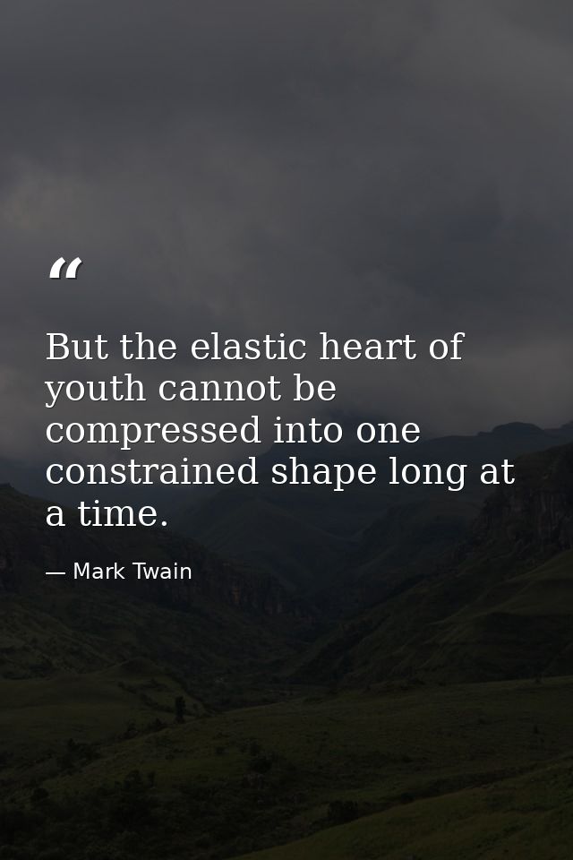 But the elastic heart of youth cannot be compressed into one constrained shape long at a time. — Mark Twain