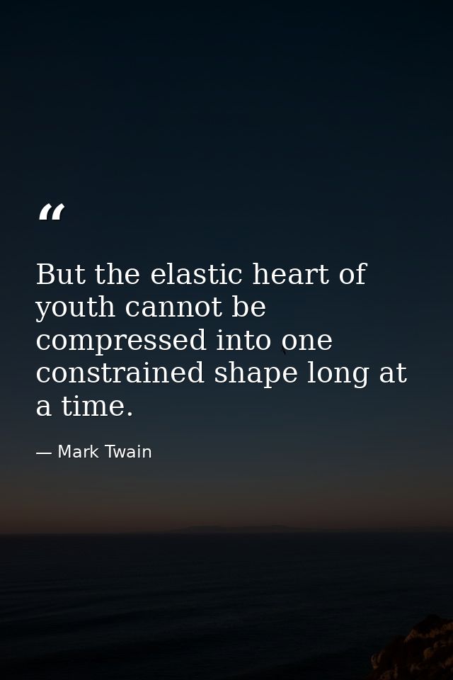 But the elastic heart of youth cannot be compressed into one constrained shape long at a time. — Mark Twain