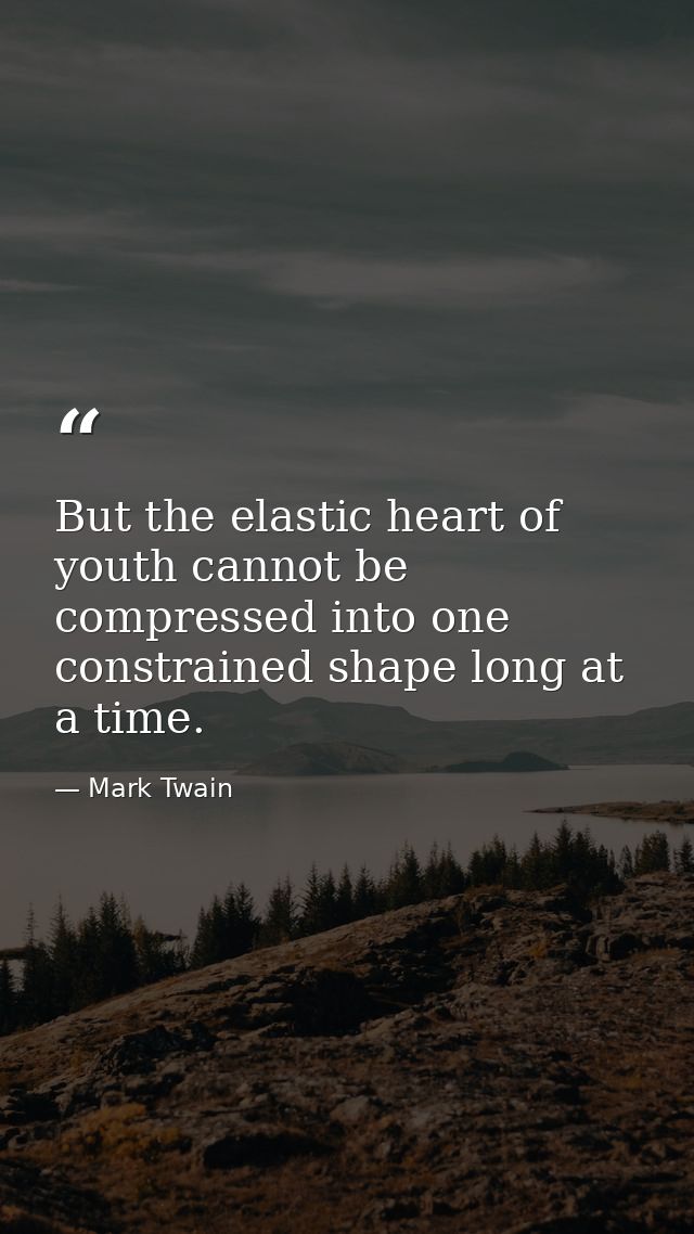 But the elastic heart of youth cannot be compressed into one constrained shape long at a time. — Mark Twain