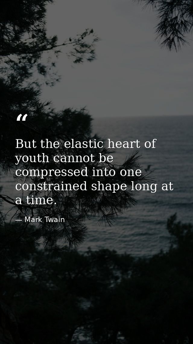 But the elastic heart of youth cannot be compressed into one constrained shape long at a time. — Mark Twain