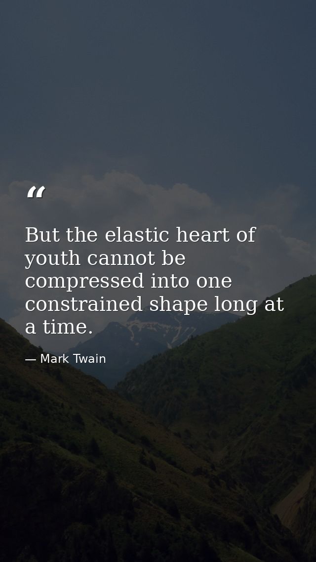 But the elastic heart of youth cannot be compressed into one constrained shape long at a time. — Mark Twain