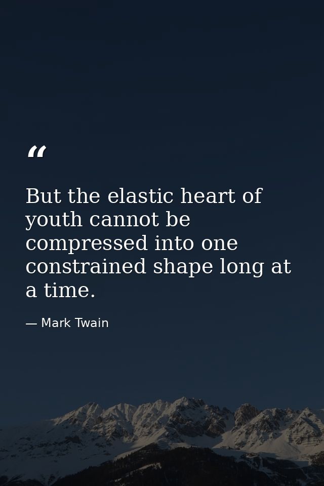 But the elastic heart of youth cannot be compressed into one constrained shape long at a time. — Mark Twain