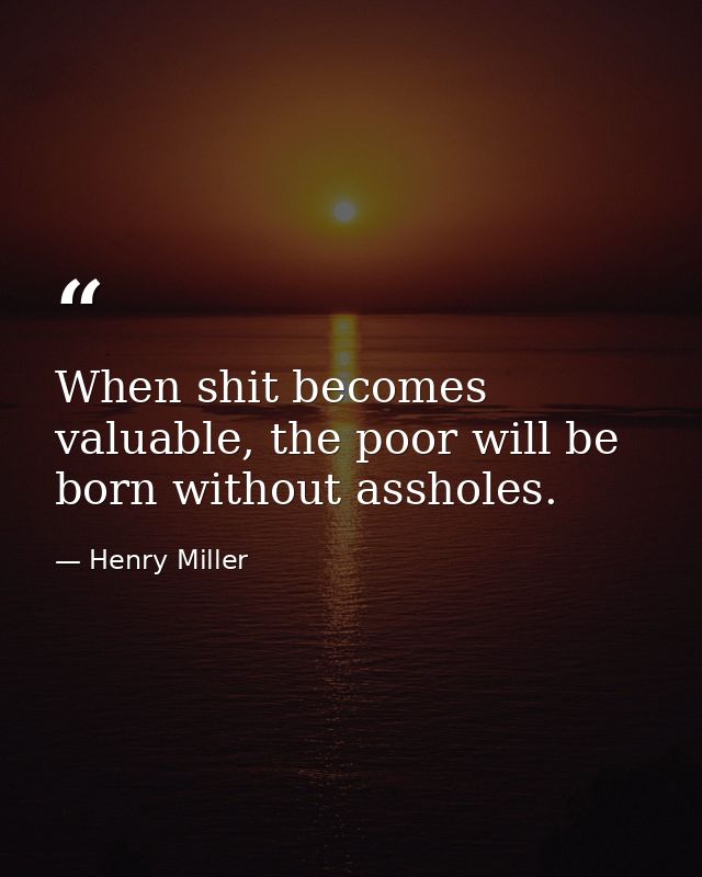 When shit becomes valuable, the poor will be born without assholes. — Henry Miller