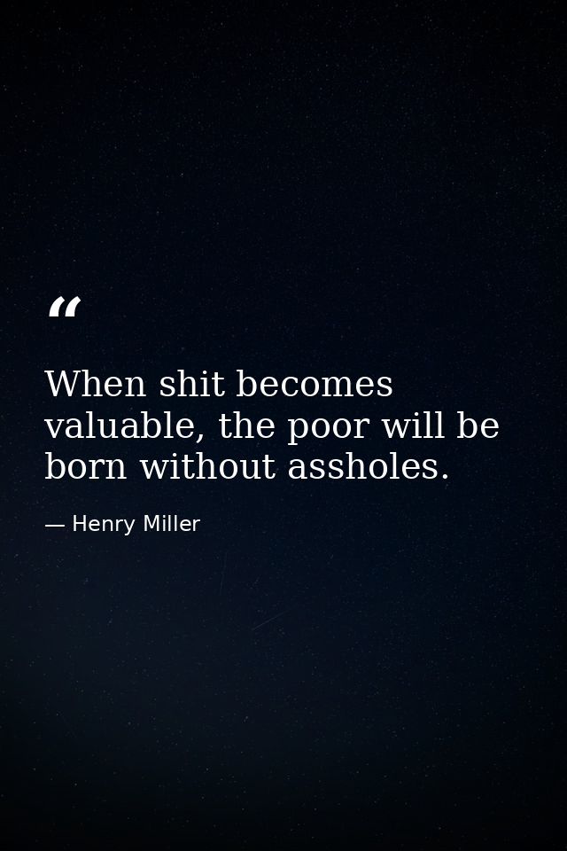When shit becomes valuable, the poor will be born without assholes. — Henry Miller