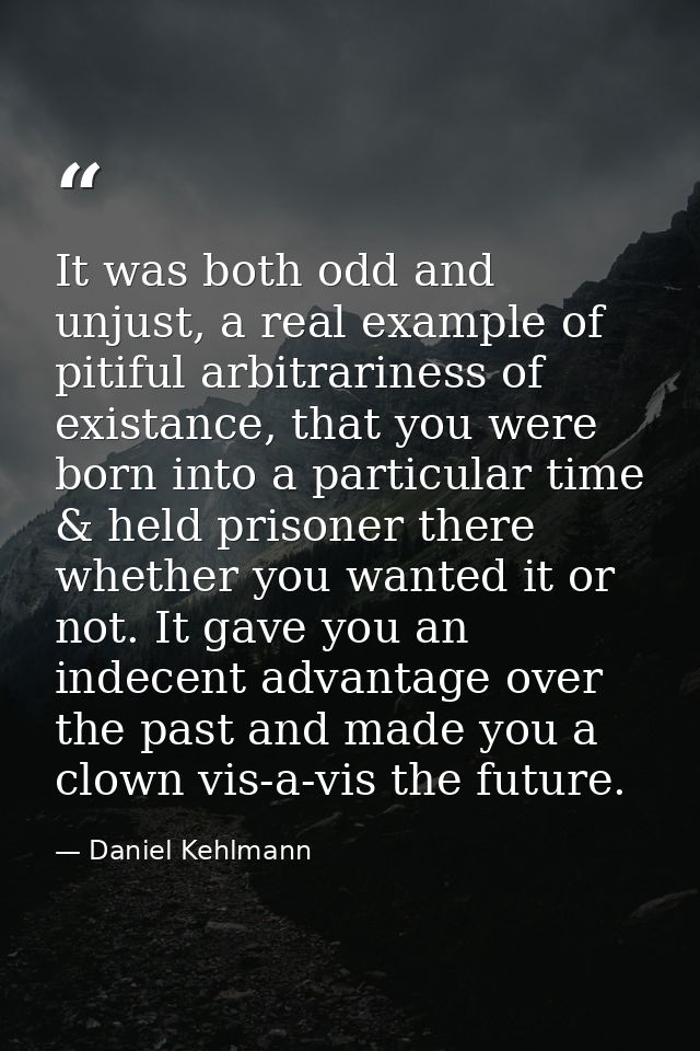 It was both odd and unjust, a real example of pitiful arbitrariness of existance, that you were born into a particular t — Daniel Kehlmann