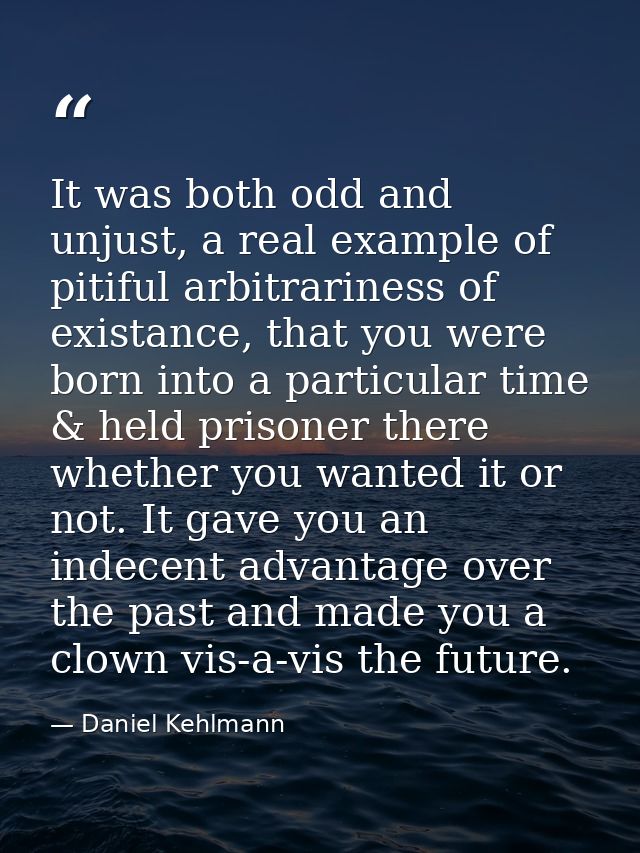 It was both odd and unjust, a real example of pitiful arbitrariness of existance, that you were born into a particular t — Daniel Kehlmann