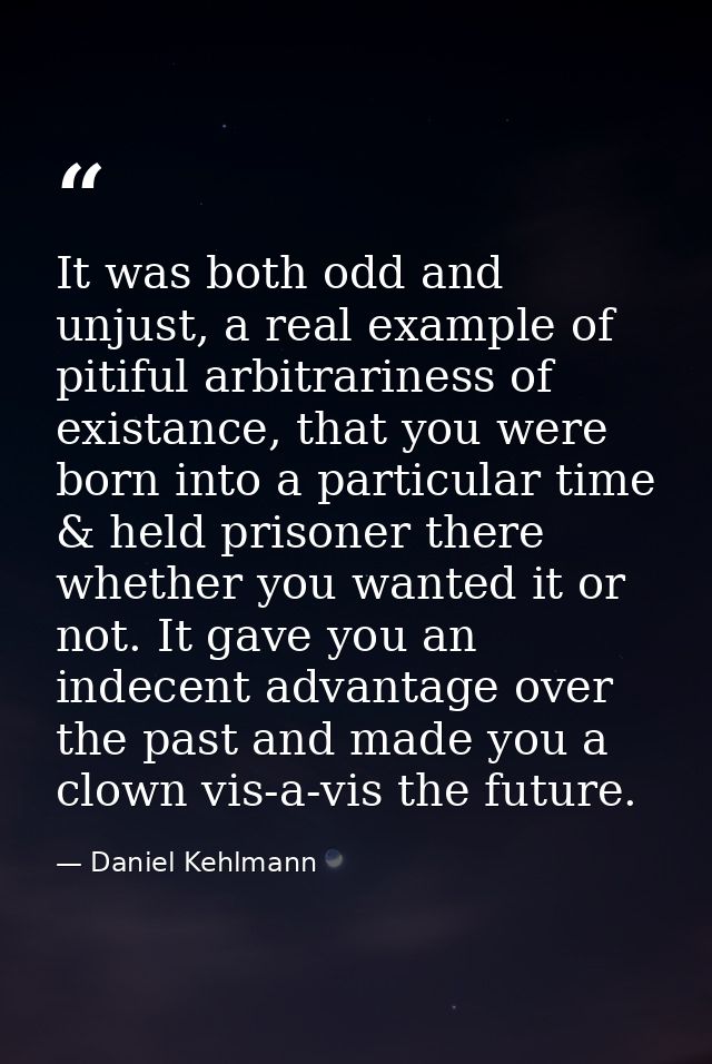 It was both odd and unjust, a real example of pitiful arbitrariness of existance, that you were born into a particular t — Daniel Kehlmann