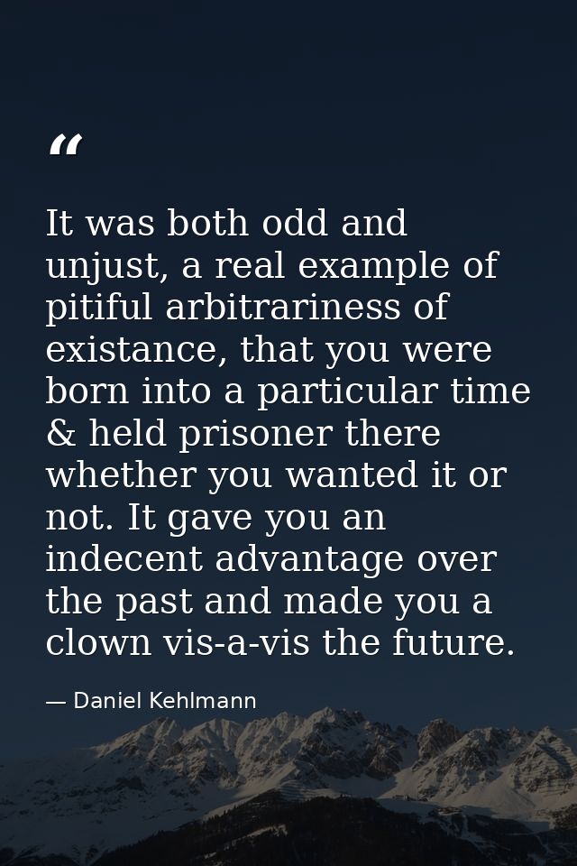 It was both odd and unjust, a real example of pitiful arbitrariness of existance, that you were born into a particular t — Daniel Kehlmann