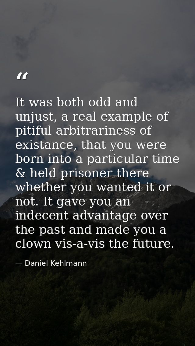 It was both odd and unjust, a real example of pitiful arbitrariness of existance, that you were born into a particular t — Daniel Kehlmann