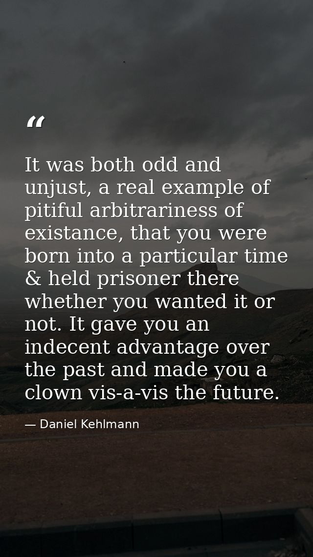 It was both odd and unjust, a real example of pitiful arbitrariness of existance, that you were born into a particular t — Daniel Kehlmann