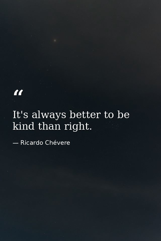 It's always better to be kind than right. — Ricardo Chévere