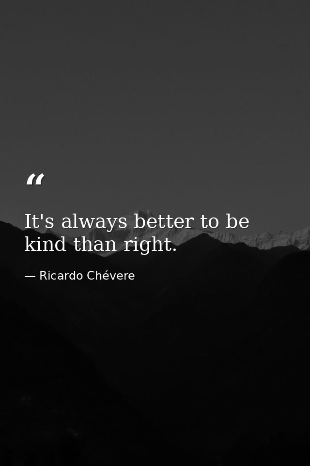 It's always better to be kind than right. — Ricardo Chévere