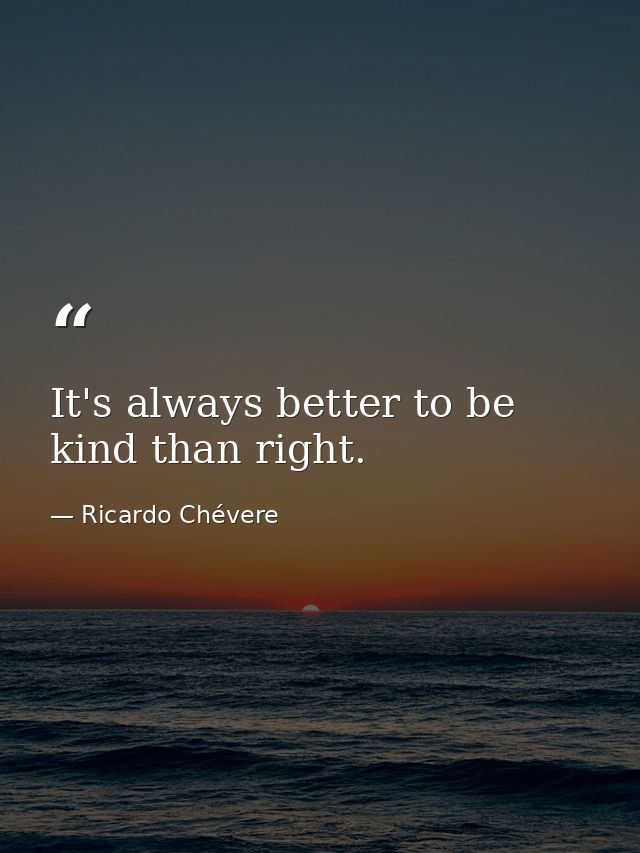 It's always better to be kind than right. — Ricardo Chévere