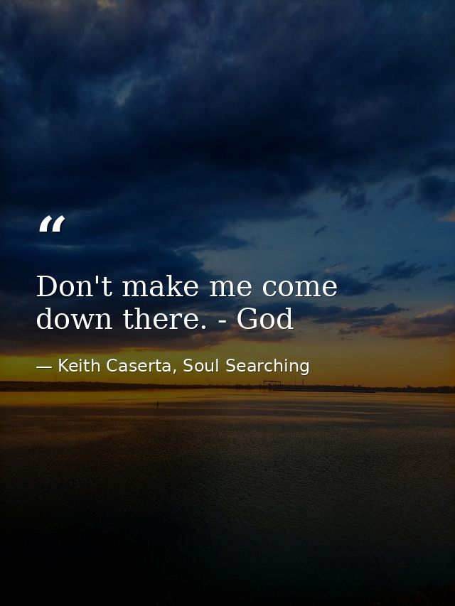 Don't make me come down there. - God — Keith Caserta, Soul Searching
