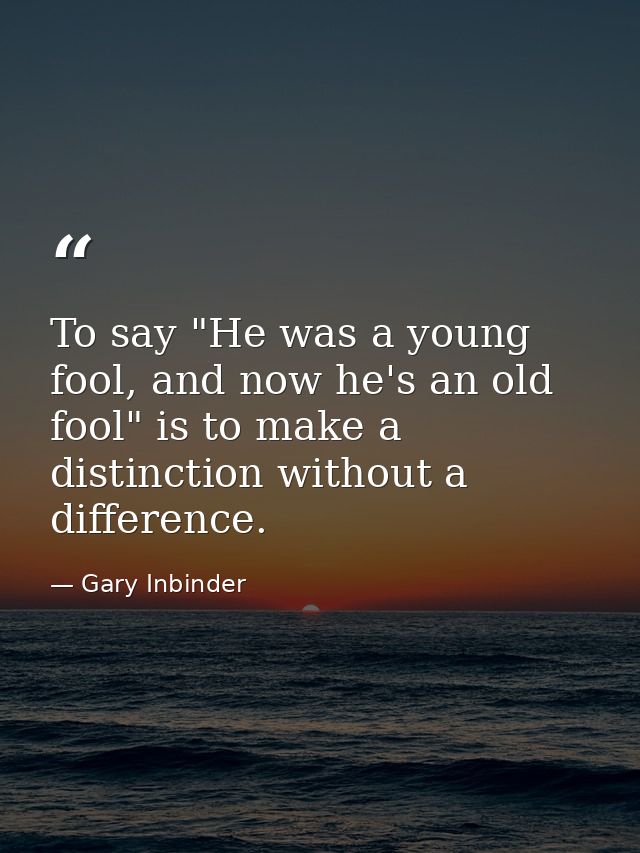 To say "He was a young fool, and now he's an old fool" is to make a distinction without a difference. — Gary Inbinder