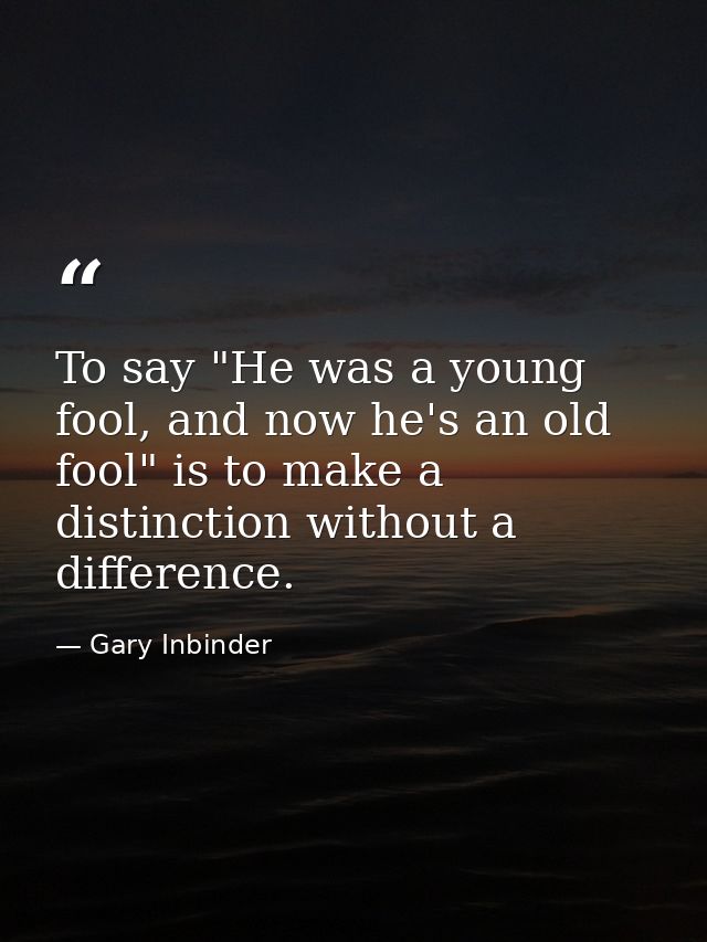 To say "He was a young fool, and now he's an old fool" is to make a distinction without a difference. — Gary Inbinder
