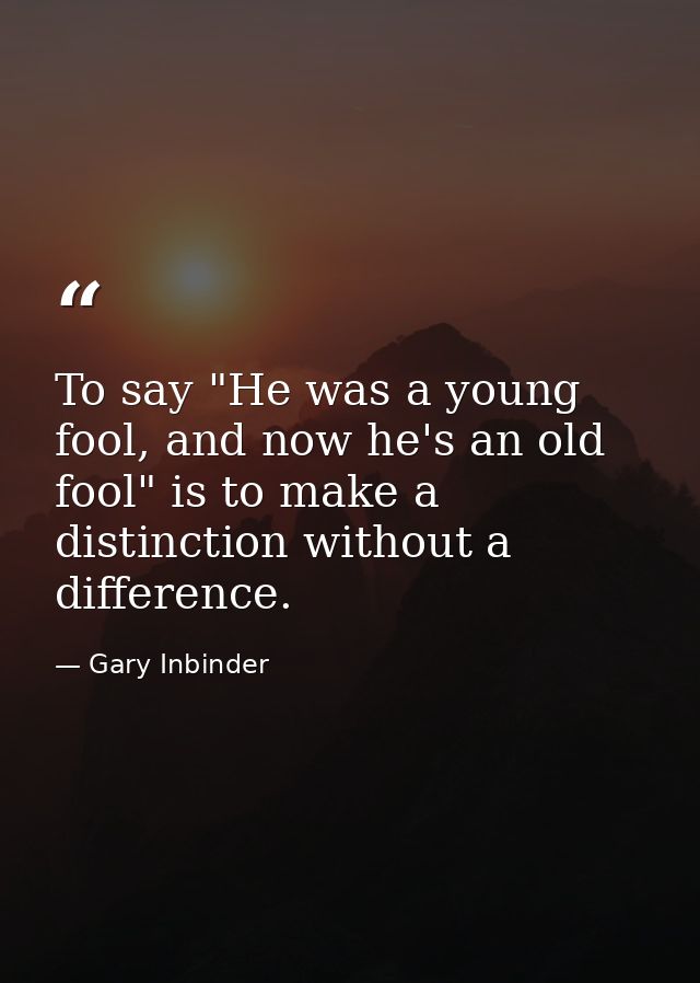 To say "He was a young fool, and now he's an old fool" is to make a distinction without a difference. — Gary Inbinder