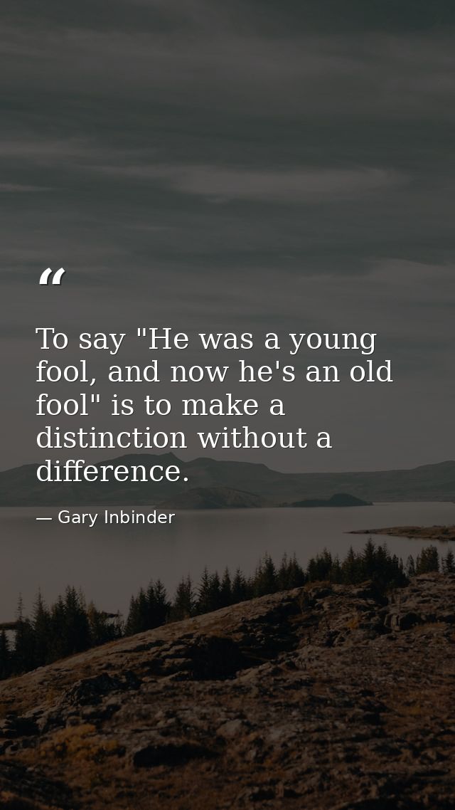 To say "He was a young fool, and now he's an old fool" is to make a distinction without a difference. — Gary Inbinder